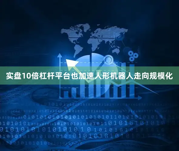 实盘10倍杠杆平台也加速人形机器人走向规模化
