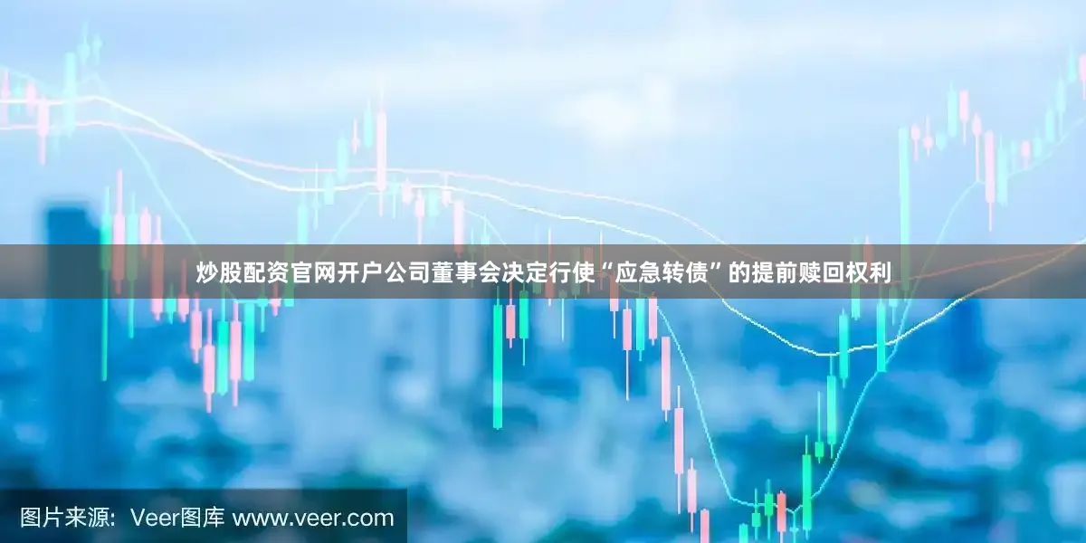 炒股配资官网开户公司董事会决定行使“应急转债”的提前赎回权利