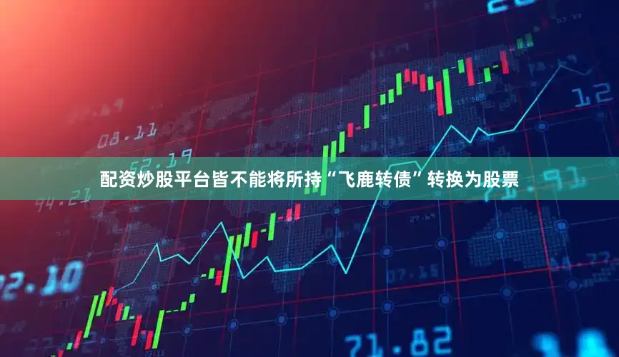 配资炒股平台皆不能将所持“飞鹿转债”转换为股票