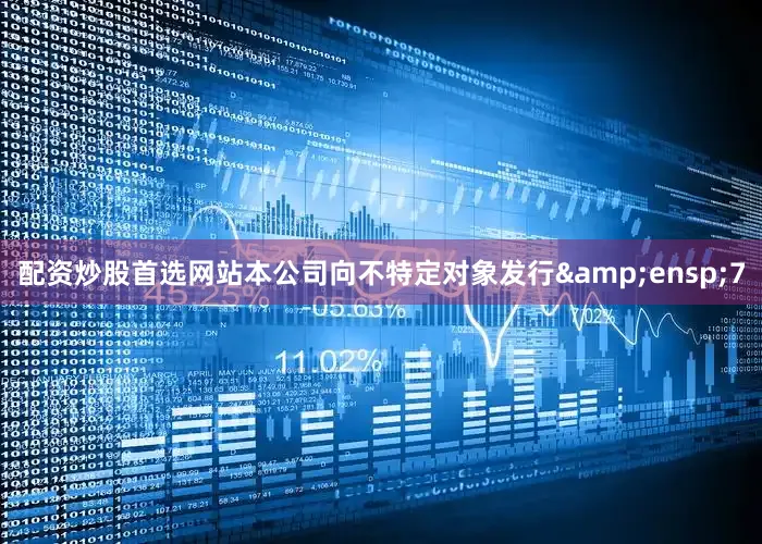 配资炒股首选网站本公司向不特定对象发行&ensp;7