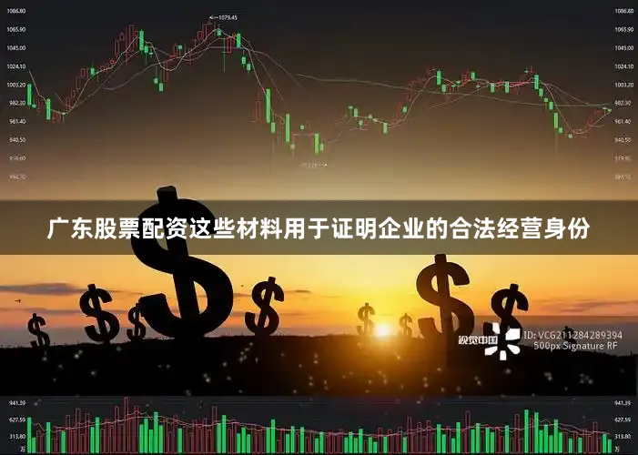 广东股票配资这些材料用于证明企业的合法经营身份