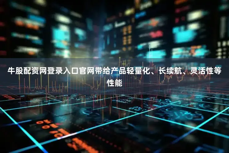 牛股配资网登录入口官网带给产品轻量化、长续航、灵活性等性能