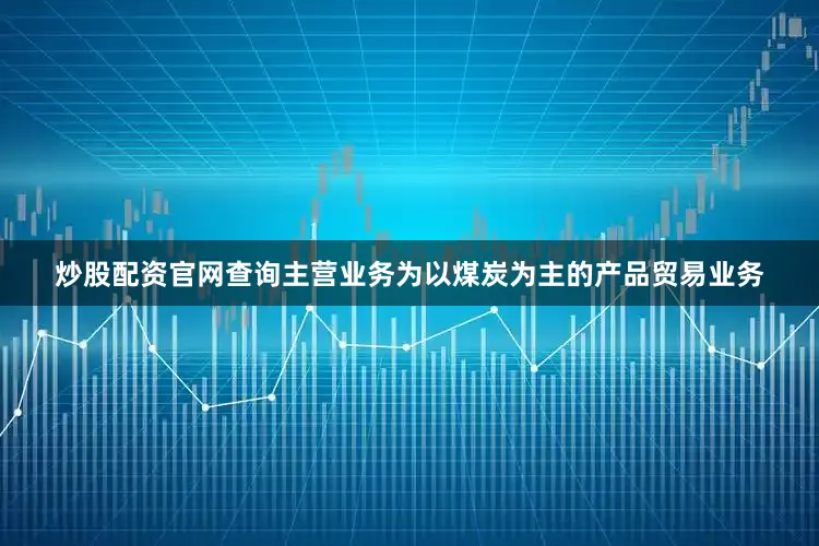 炒股配资官网查询主营业务为以煤炭为主的产品贸易业务
