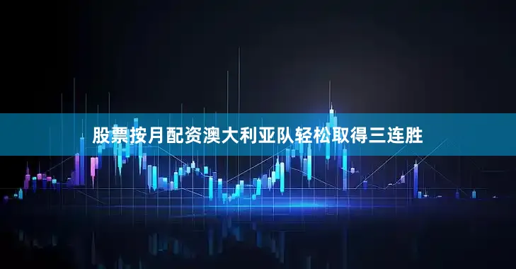 股票按月配资澳大利亚队轻松取得三连胜