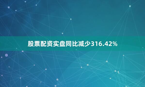 股票配资实盘同比减少316.42%