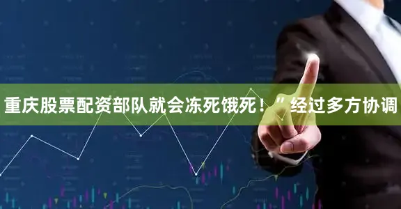 重庆股票配资部队就会冻死饿死！”经过多方协调
